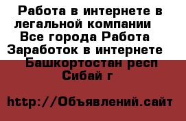 Работа в интернете в легальной компании. - Все города Работа » Заработок в интернете   . Башкортостан респ.,Сибай г.